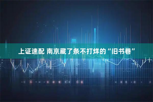 上证速配 南京藏了条不打烊的“旧书巷”