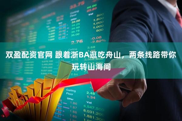 双盈配资官网 跟着浙BA逛吃舟山，两条线路带你玩转山海间