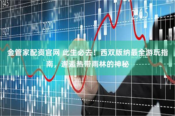 金管家配资官网 此生必去！西双版纳最全游玩指南，邂逅热带雨林的神秘