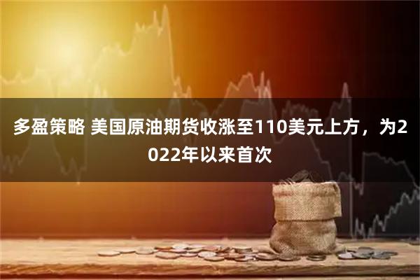 多盈策略 美国原油期货收涨至110美元上方，为2022年以来首次