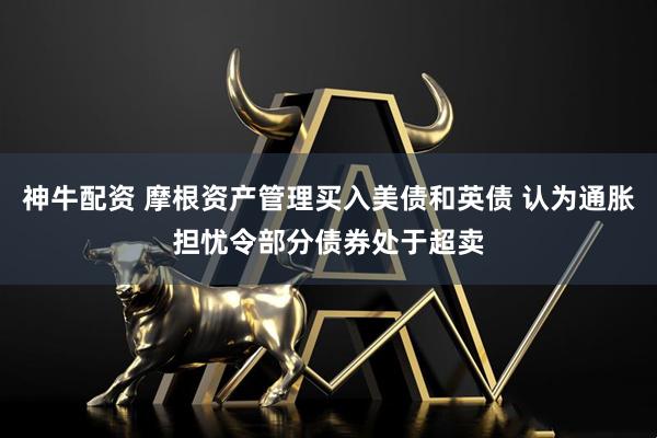 神牛配资 摩根资产管理买入美债和英债 认为通胀担忧令部分债券处于超卖