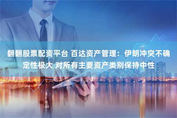 翻翻股票配资平台 百达资产管理：伊朗冲突不确定性极大 对所有主要资产类别保持中性
