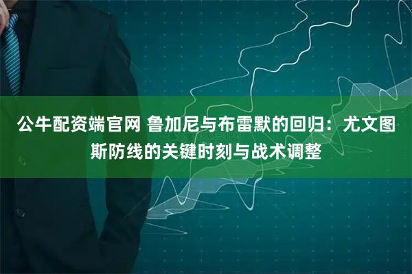 公牛配资端官网 鲁加尼与布雷默的回归：尤文图斯防线的关键时刻与战术调整