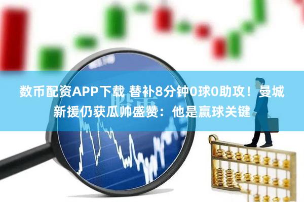 数币配资APP下载 替补8分钟0球0助攻！曼城新援仍获瓜帅盛赞：他是赢球关键