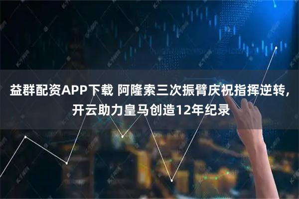 益群配资APP下载 阿隆索三次振臂庆祝指挥逆转, 开云助力皇马创造12年纪录