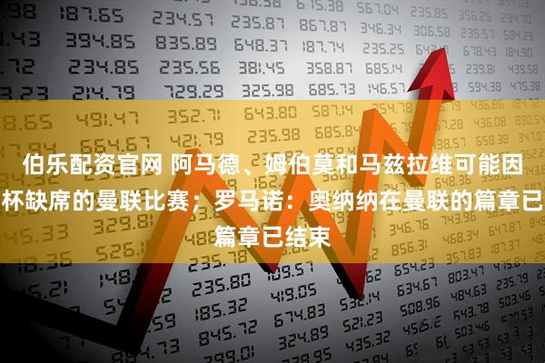 伯乐配资官网 阿马德、姆伯莫和马兹拉维可能因非洲杯缺席的曼联比赛；罗马诺：奥纳纳在曼联的篇章已结束