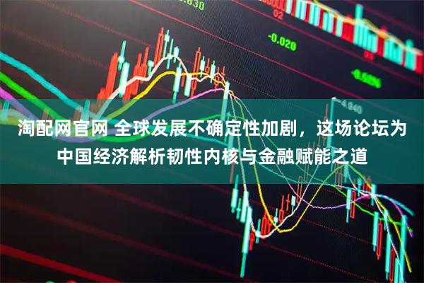 淘配网官网 全球发展不确定性加剧，这场论坛为中国经济解析韧性内核与金融赋能之道