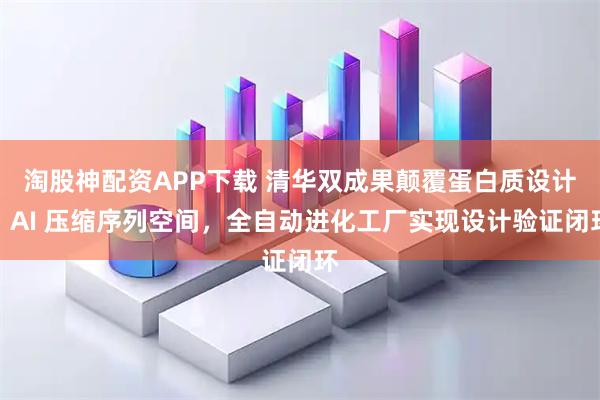 淘股神配资APP下载 清华双成果颠覆蛋白质设计：AI 压缩序列空间，全自动进化工厂实现设计验证闭环