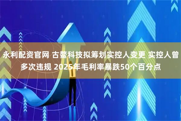 永利配资官网 古鳌科技拟筹划实控人变更 实控人曾多次违规 2025年毛利率暴跌50个百分点