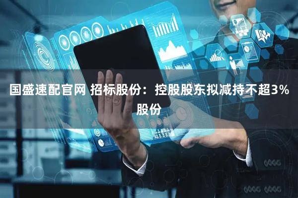 国盛速配官网 招标股份：控股股东拟减持不超3%股份