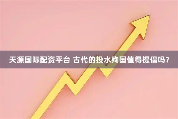天源国际配资平台 古代的投水殉国值得提倡吗？
