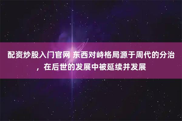 配资炒股入门官网 东西对峙格局源于周代的分治，在后世的发展中被延续并发展