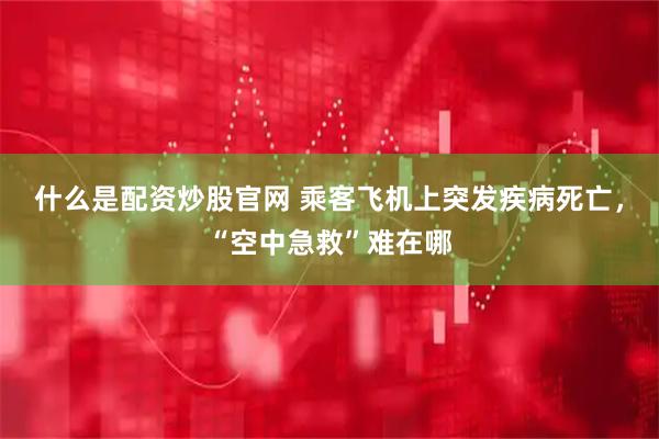 什么是配资炒股官网 乘客飞机上突发疾病死亡，“空中急救”难在哪