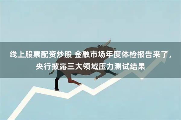 线上股票配资炒股 金融市场年度体检报告来了，央行披露三大领域压力测试结果