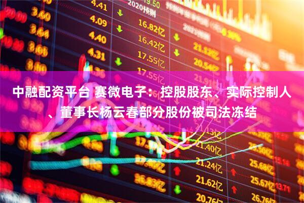 中融配资平台 赛微电子：控股股东、实际控制人、董事长杨云春部分股份被司法冻结