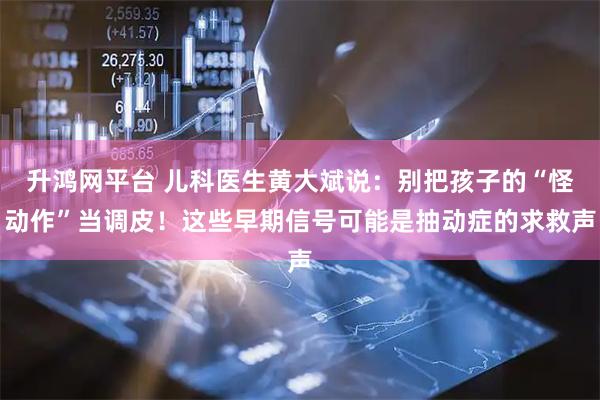 升鸿网平台 儿科医生黄大斌说：别把孩子的“怪动作”当调皮！这些早期信号可能是抽动症的求救声