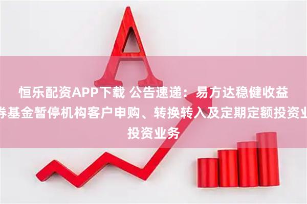 恒乐配资APP下载 公告速递：易方达稳健收益债券基金暂停机构客户申购、转换转入及定期定额投资业务