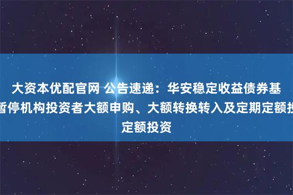 大资本优配官网 公告速递：华安稳定收益债券基金暂停机构投资者大额申购、大额转换转入及定期定额投资