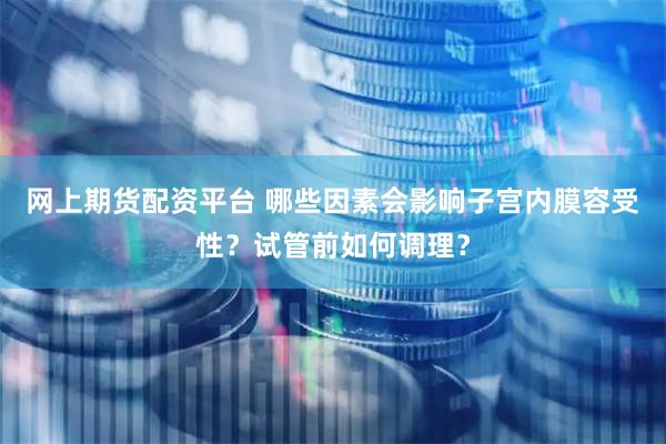 网上期货配资平台 哪些因素会影响子宫内膜容受性？试管前如何调理？