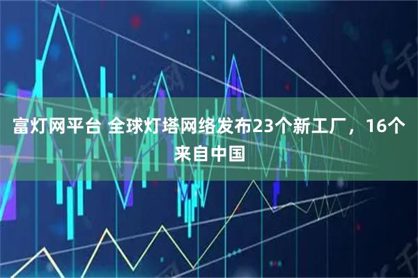富灯网平台 全球灯塔网络发布23个新工厂，16个来自中国