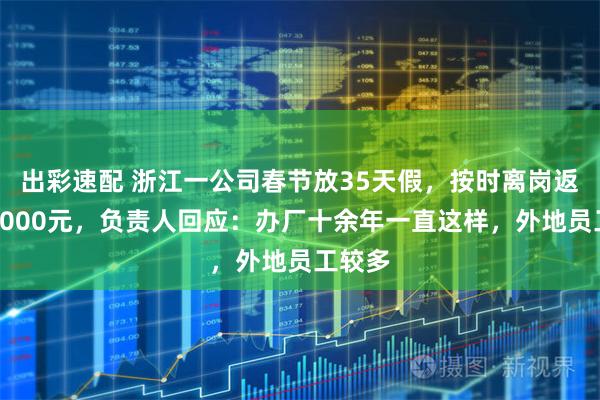 出彩速配 浙江一公司春节放35天假，按时离岗返岗奖5000元，负责人回应：办厂十余年一直这样，外地员工较多