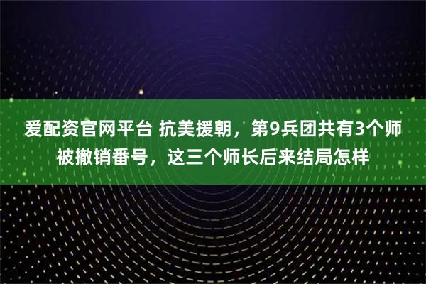 爱配资官网平台 抗美援朝，第9兵团共有3个师被撤销番号，这三个师长后来结局怎样
