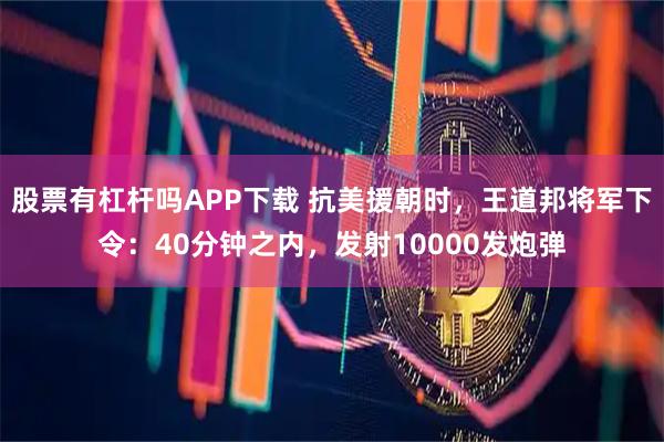 股票有杠杆吗APP下载 抗美援朝时，王道邦将军下令：40分钟之内，发射10000发炮弹