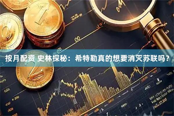 按月配资 史林探秘：希特勒真的想要消灭苏联吗？