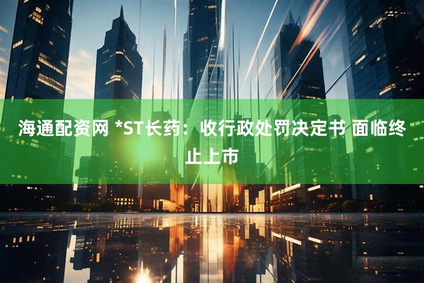 海通配资网 *ST长药：收行政处罚决定书 面临终止上市