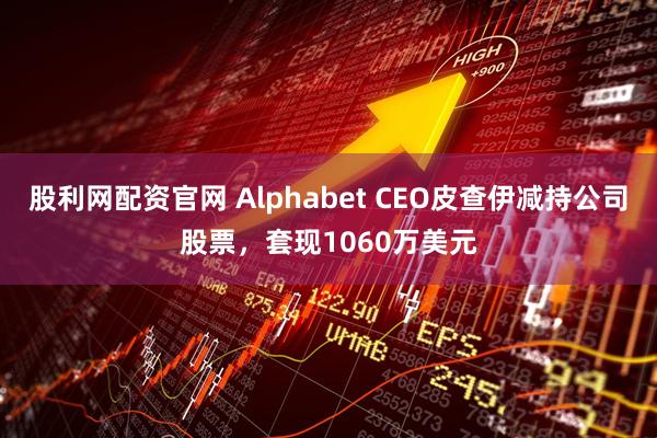 股利网配资官网 Alphabet CEO皮查伊减持公司股票，套现1060万美元