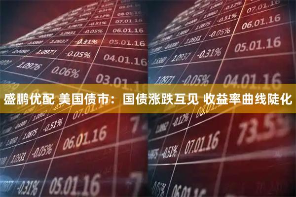 盛鹏优配 美国债市：国债涨跌互见 收益率曲线陡化