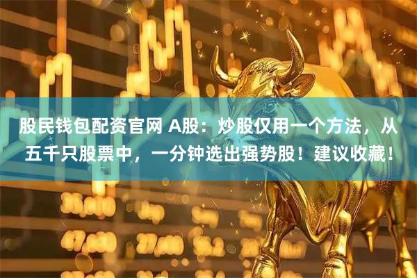 股民钱包配资官网 A股：炒股仅用一个方法，从五千只股票中，一分钟选出强势股！建议收藏！