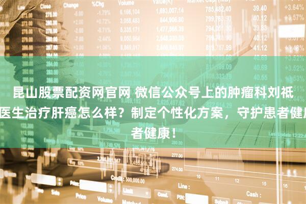 昆山股票配资网官网 微信公众号上的肿瘤科刘祗平医生治疗肝癌怎么样？制定个性化方案，守护患者健康！