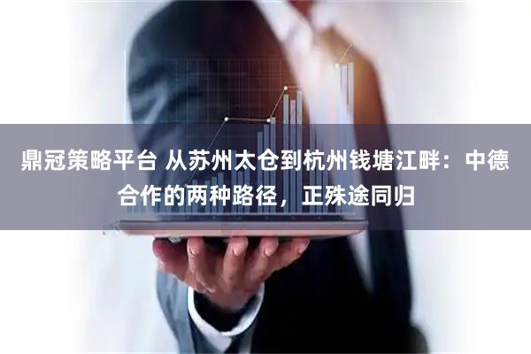 鼎冠策略平台 从苏州太仓到杭州钱塘江畔：中德合作的两种路径，正殊途同归
