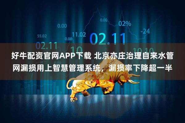 好牛配资官网APP下载 北京亦庄治理自来水管网漏损用上智慧管理系统，漏损率下降超一半