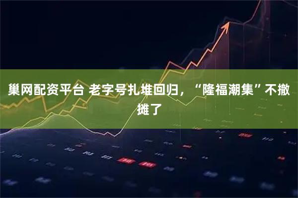 巢网配资平台 老字号扎堆回归，“隆福潮集”不撤摊了