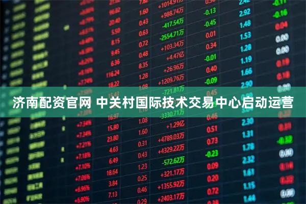 济南配资官网 中关村国际技术交易中心启动运营
