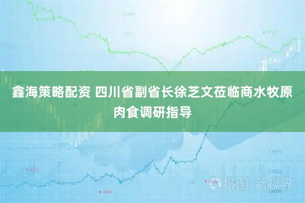 鑫海策略配资 四川省副省长徐芝文莅临商水牧原肉食调研指导