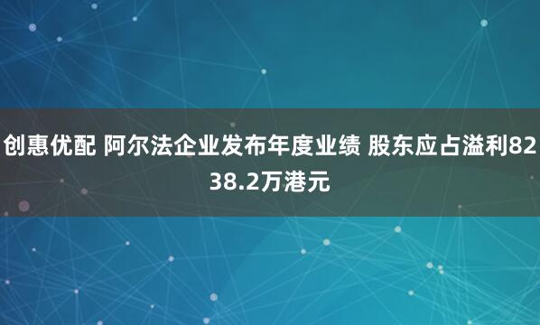 创惠优配 阿尔法企业发布年度业绩 股东应占溢利8238.2万港元