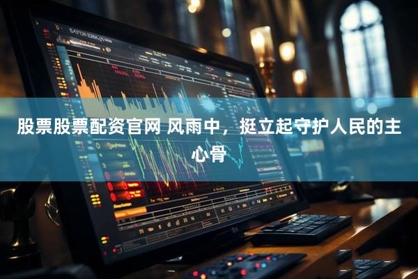 股票股票配资官网 风雨中,挺立起守护人民的主心骨