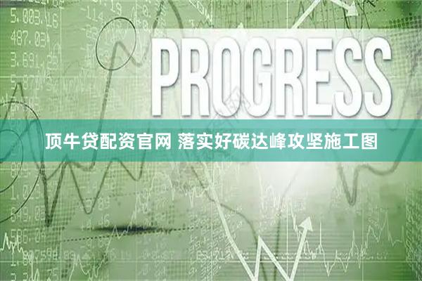 顶牛贷配资官网 落实好碳达峰攻坚施工图